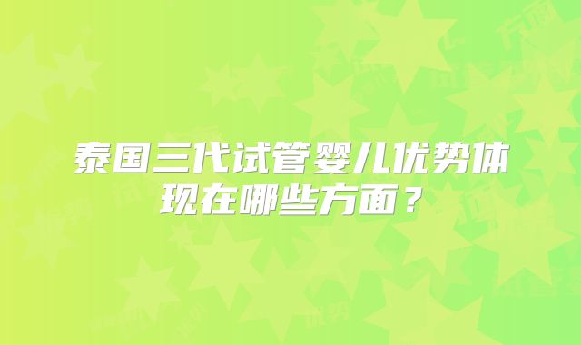 泰国三代试管婴儿优势体现在哪些方面？