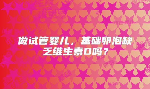 做试管婴儿，基础卵泡缺乏维生素D吗？