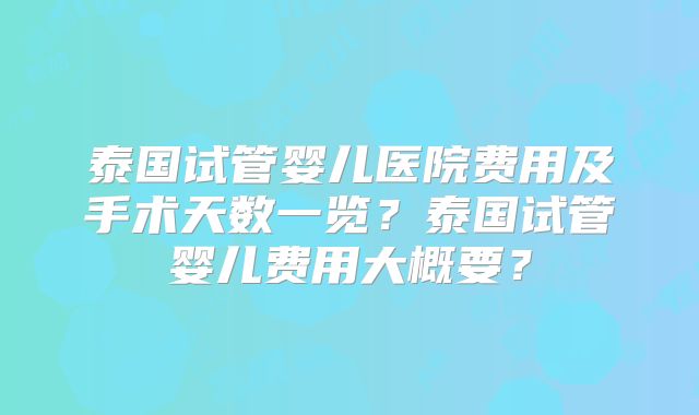 泰国试管婴儿医院费用及手术天数一览？泰国试管婴儿费用大概要？