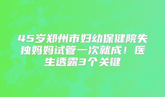 45岁郑州市妇幼保健院失独妈妈试管一次就成!医生透露3个关键