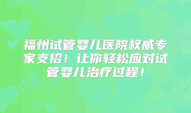 福州试管婴儿医院权威专家支招！让你轻松应对试管婴儿治疗过程！