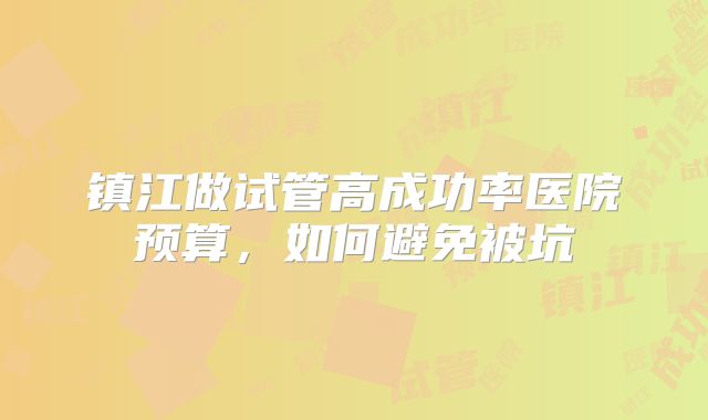 镇江做试管高成功率医院预算，如何避免被坑