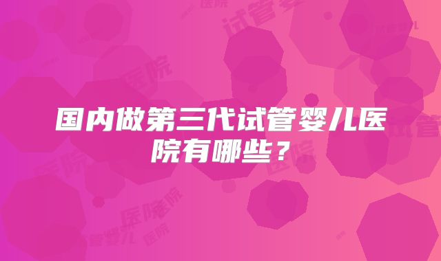 国内做第三代试管婴儿医院有哪些？