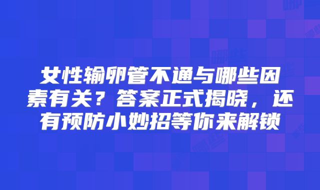 女性输卵管不通与哪些因素有关？答案正式揭晓，还有预防小妙招等你来解锁
