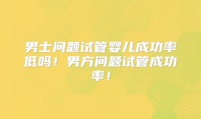 男士问题试管婴儿成功率低吗！男方问题试管成功率！