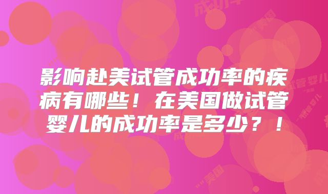 影响赴美试管成功率的疾病有哪些！在美国做试管婴儿的成功率是多少？！