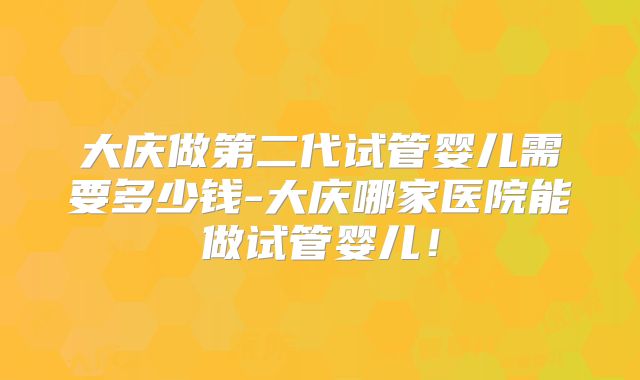 大庆做第二代试管婴儿需要多少钱-大庆哪家医院能做试管婴儿！