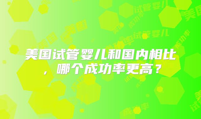 美国试管婴儿和国内相比，哪个成功率更高？