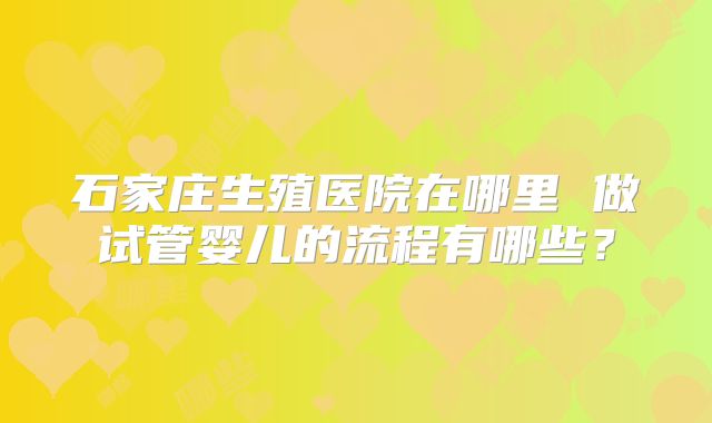 石家庄生殖医院在哪里 做试管婴儿的流程有哪些？
