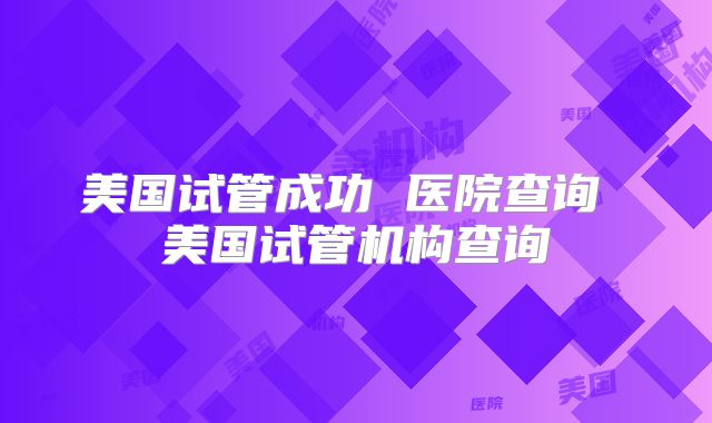 美国试管成功 医院查询 美国试管机构查询