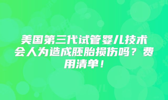 美国第三代试管婴儿技术会人为造成胚胎损伤吗?费用清单!