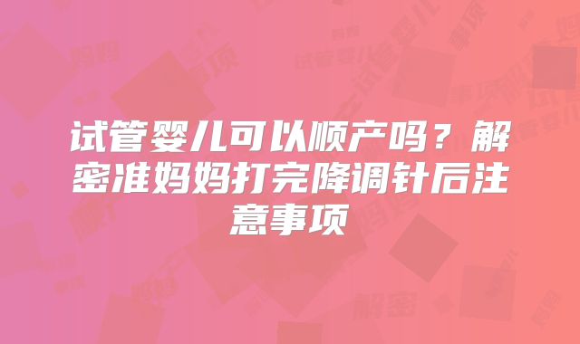 试管婴儿可以顺产吗？解密准妈妈打完降调针后注意事项