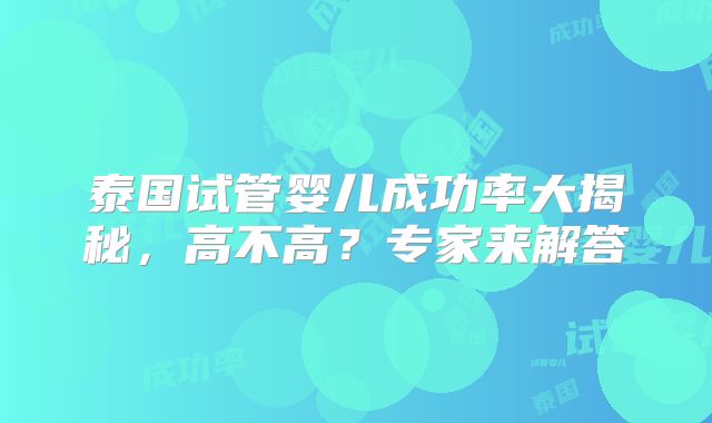 泰国试管婴儿成功率大揭秘，高不高？专家来解答