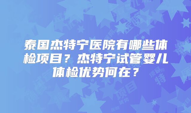 泰国杰特宁医院有哪些体检项目?杰特宁试管婴儿体检优势何在?