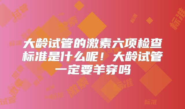大龄试管的激素六项检查标准是什么呢！大龄试管一定要羊穿吗