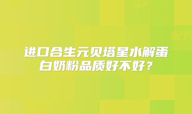 进口合生元贝塔星水解蛋白奶粉品质好不好？