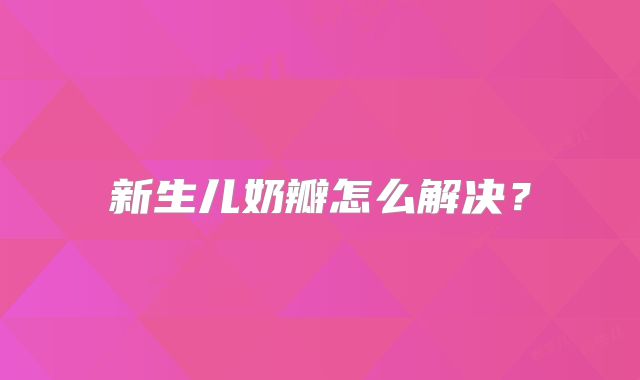 新生儿奶瓣怎么解决？