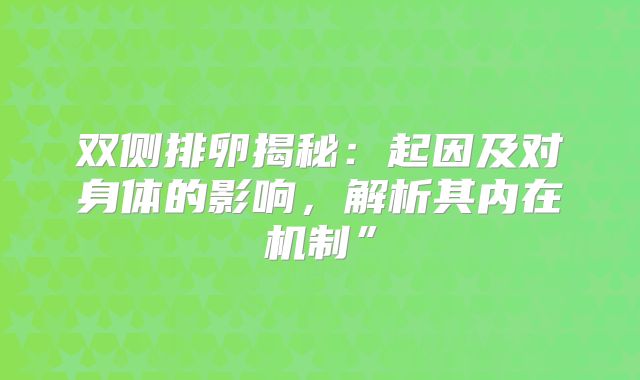 双侧排卵揭秘：起因及对身体的影响，解析其内在机制”