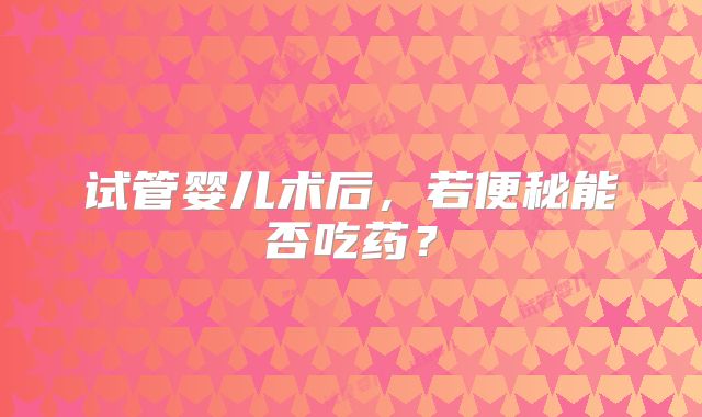 试管婴儿术后，若便秘能否吃药？