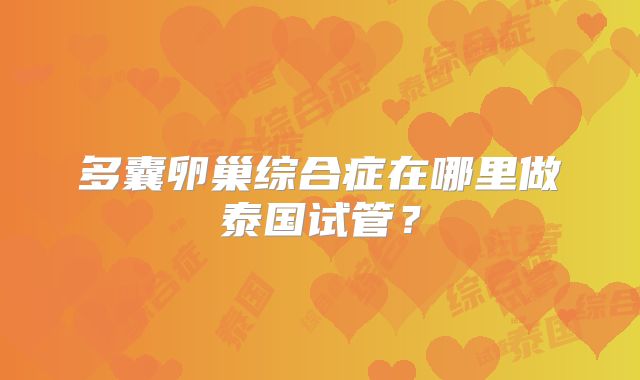 多囊卵巢综合症在哪里做泰国试管？