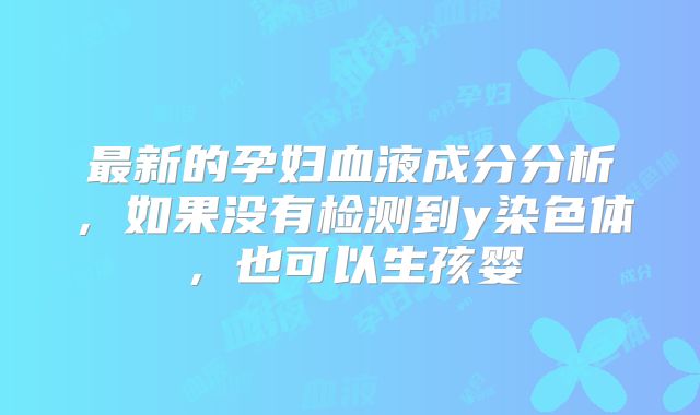 最新的孕妇血液成分分析，如果没有检测到y染色体，也可以生孩婴