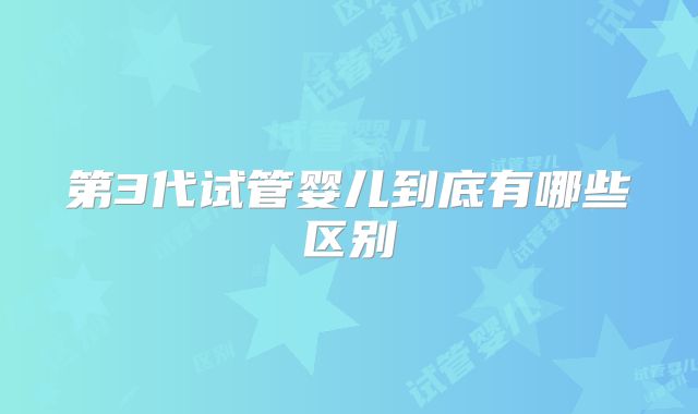 第3代试管婴儿到底有哪些区别