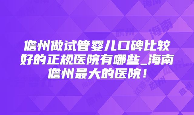 儋州做试管婴儿口碑比较好的正规医院有哪些_海南儋州最大的医院！