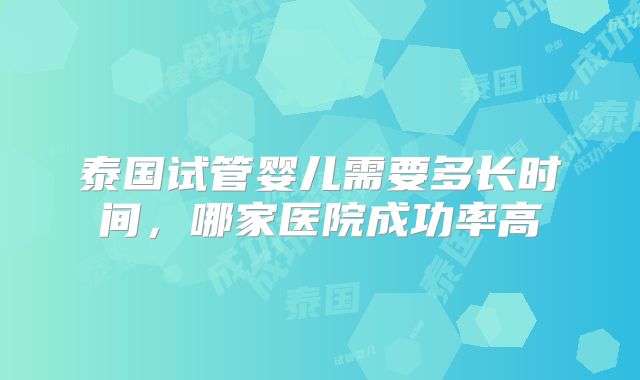 泰国试管婴儿需要多长时间，哪家医院成功率高