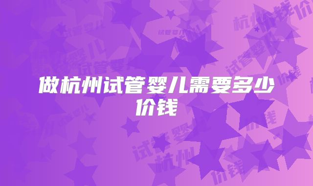 做杭州试管婴儿需要多少价钱