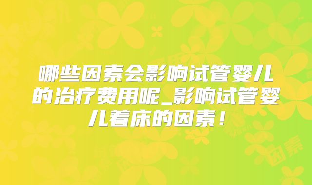 哪些因素会影响试管婴儿的治疗费用呢_影响试管婴儿着床的因素！