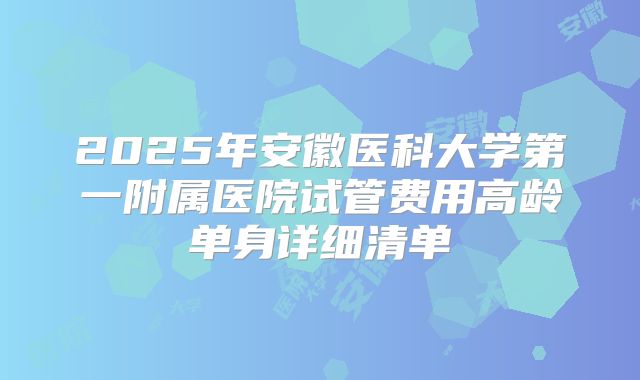 2025年安徽医科大学第一附属医院试管费用高龄单身详细清单