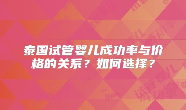 泰国试管婴儿成功率与价格的关系？如何选择？
