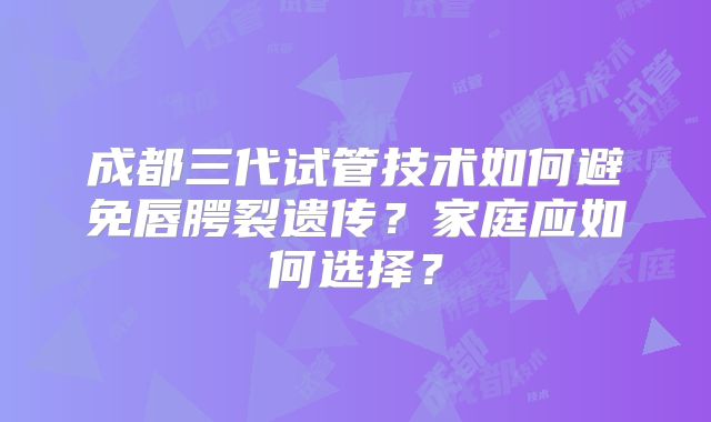成都三代试管技术如何避免唇腭裂遗传？家庭应如何选择？