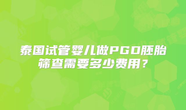 泰国试管婴儿做PGD胚胎筛查需要多少费用？