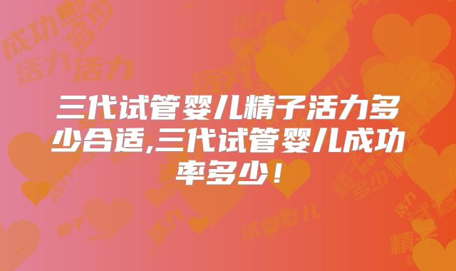 三代试管婴儿精子活力多少合适,三代试管婴儿成功率多少！