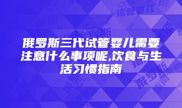 俄罗斯三代试管婴儿需要注意什么事项呢,饮食与生活习惯指南