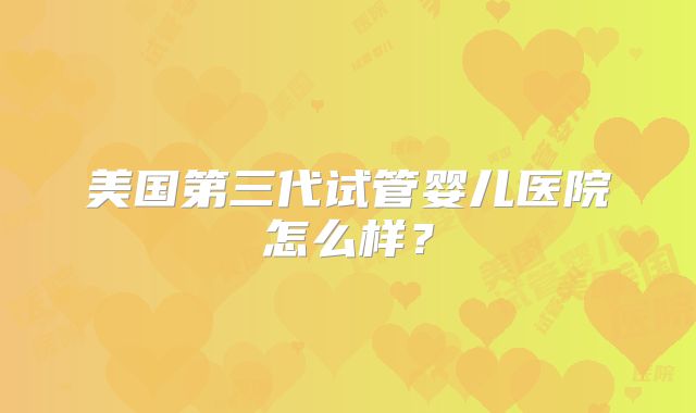 美国第三代试管婴儿医院怎么样？