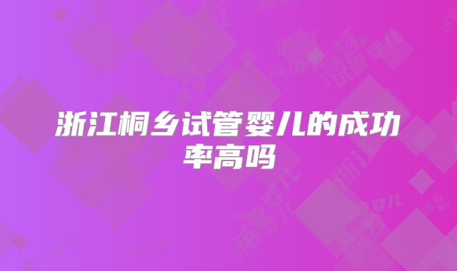 浙江桐乡试管婴儿的成功率高吗