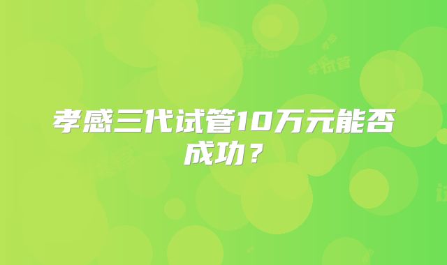孝感三代试管10万元能否成功？