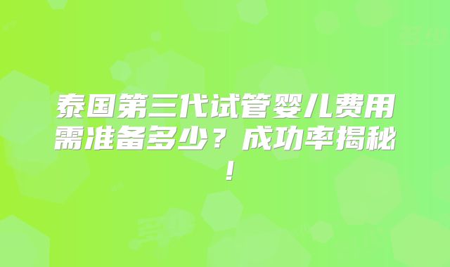 泰国第三代试管婴儿费用需准备多少？成功率揭秘！