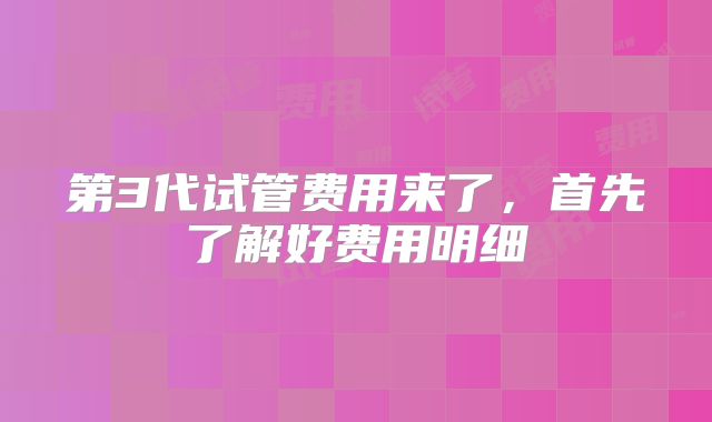第3代试管费用来了，首先了解好费用明细
