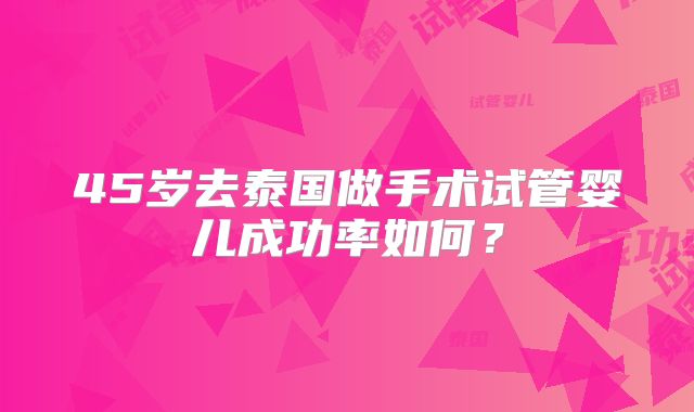45岁去泰国做手术试管婴儿成功率如何?