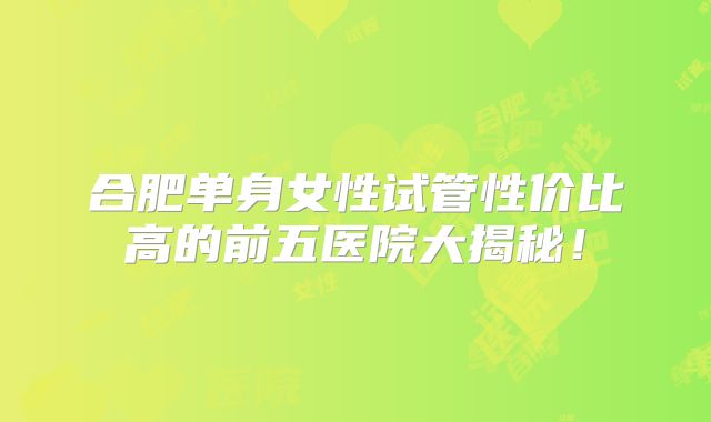 合肥单身女性试管性价比高的前五医院大揭秘!