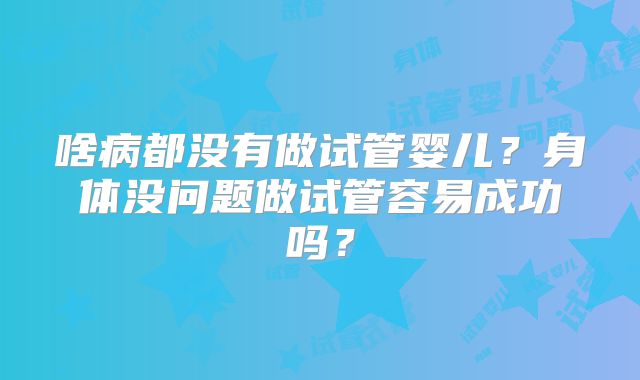啥病都没有做试管婴儿?身体没问题做试管容易成功吗?
