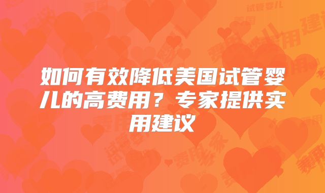 如何有效降低美国试管婴儿的高费用？专家提供实用建议