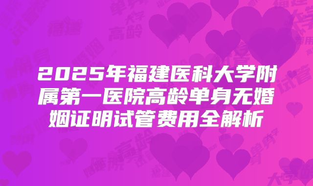 2025年福建医科大学附属第一医院高龄单身无婚姻证明试管费用全解析