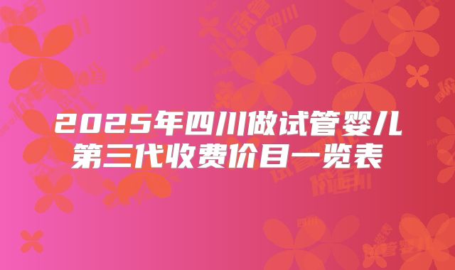 2025年四川做试管婴儿第三代收费价目一览表