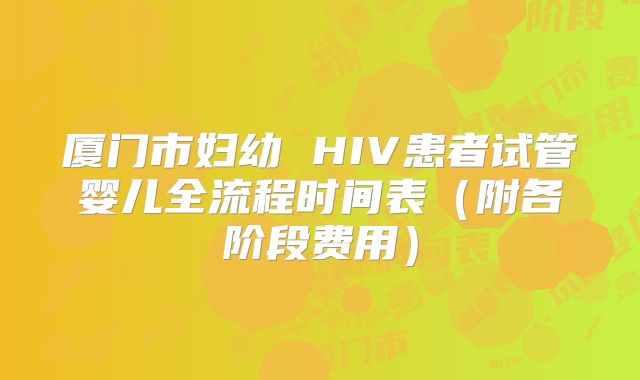 厦门市妇幼 HIV患者试管婴儿全流程时间表（附各阶段费用）