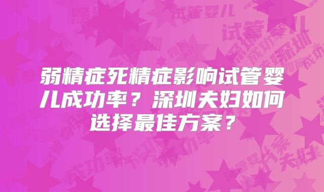 弱精症死精症影响试管婴儿成功率？深圳夫妇如何选择最佳方案？