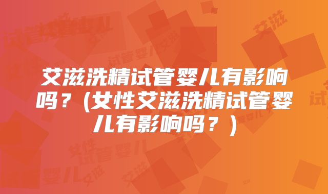 艾滋洗精试管婴儿有影响吗?(女性艾滋洗精试管婴儿有影响吗?)